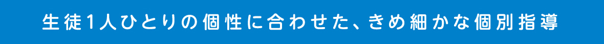 生徒1人ひとりの個性に合わせた、きめ細かな個別指導